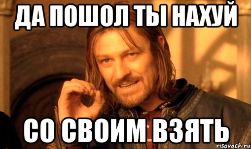 да пошол ты нахуй со своим взять, Мем Нельзя просто так взять и (Боромир мем)