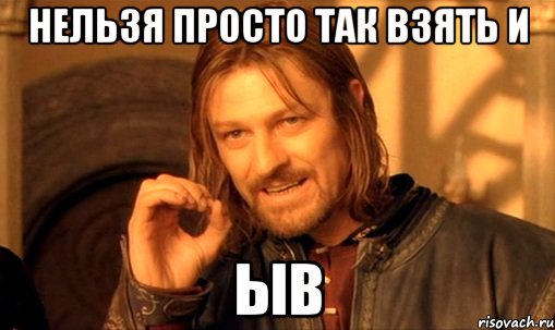 нельзя просто так взять и ыв, Мем Нельзя просто так взять и (Боромир мем)