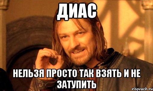 диас нельзя просто так взять и не затупить, Мем Нельзя просто так взять и (Боромир мем)