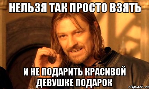 нельзя так просто взять и не подарить красивой девушке подарок, Мем Нельзя просто так взять и (Боромир мем)