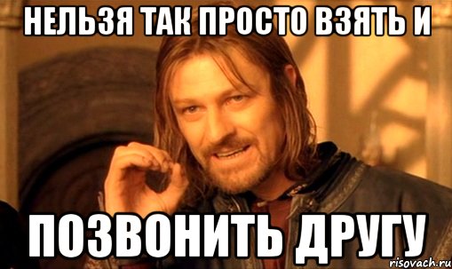 нельзя так просто взять и позвонить другу, Мем Нельзя просто так взять и (Боромир мем)