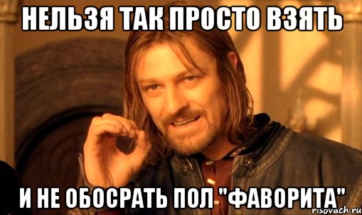 нельзя так просто взять и не обосрать пол "фаворита", Мем Нельзя просто так взять и (Боромир мем)