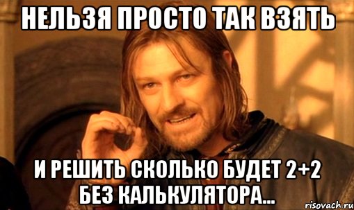 нельзя просто так взять и решить сколько будет 2+2 без калькулятора..., Мем Нельзя просто так взять и (Боромир мем)