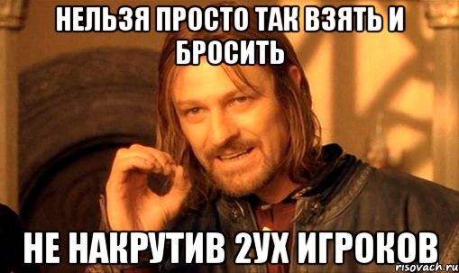 нельзя просто так взять и бросить не накрутив 2ух игроков, Мем Нельзя просто так взять и (Боромир мем)