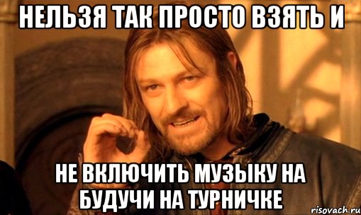 нельзя так просто взять и не включить музыку на будучи на турничке, Мем Нельзя просто так взять и (Боромир мем)