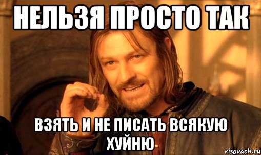 нельзя просто так взять и не писать всякую хуйню, Мем Нельзя просто так взять и (Боромир мем)