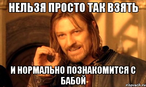 нельзя просто так взять и нормально познакомится с бабой, Мем Нельзя просто так взять и (Боромир мем)