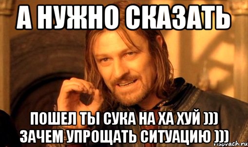 а нужно сказать пошел ты сука на ха хуй ))) зачем упрощать ситуацию ))), Мем Нельзя просто так взять и (Боромир мем)