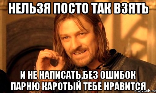 нельзя посто так взять и не написать,без ошибок парню каротый тебе нравится, Мем Нельзя просто так взять и (Боромир мем)