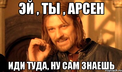 эй , ты , арсен иди туда, ну сам знаешь, Мем Нельзя просто так взять и (Боромир мем)