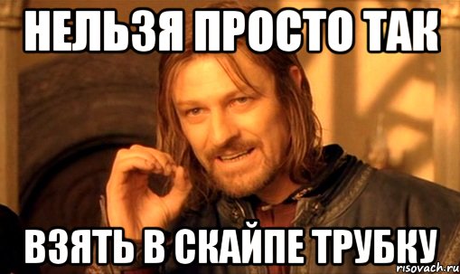 нельзя просто так взять в скайпе трубку, Мем Нельзя просто так взять и (Боромир мем)