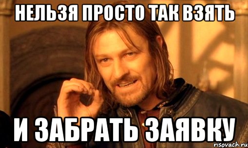 нельзя просто так взять и забрать заявку, Мем Нельзя просто так взять и (Боромир мем)