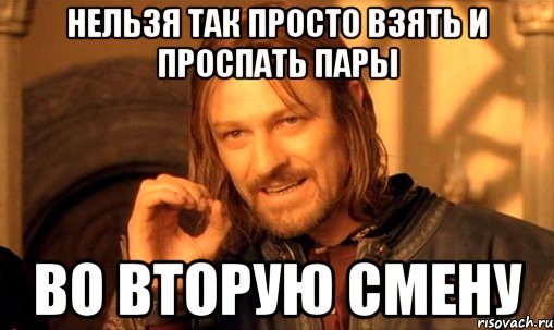 нельзя так просто взять и проспать пары во вторую смену, Мем Нельзя просто так взять и (Боромир мем)