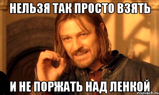 нельзя так просто взять и не поржать над ленкой, Мем Нельзя просто так взять и (Боромир мем)