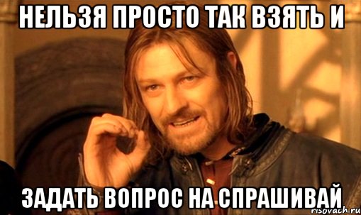 нельзя просто так взять и задать вопрос на спрашивай, Мем Нельзя просто так взять и (Боромир мем)