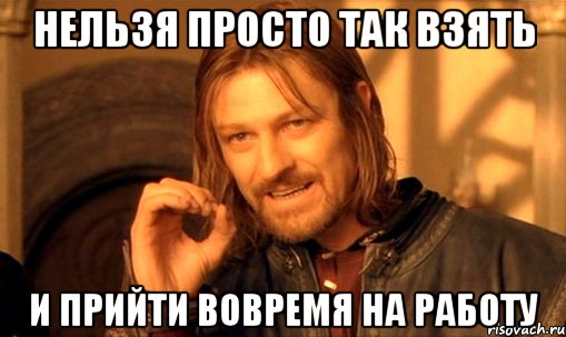 нельзя просто так взять и прийти вовремя на работу, Мем Нельзя просто так взять и (Боромир мем)