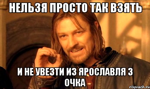 нельзя просто так взять и не увезти из ярославля 3 очка, Мем Нельзя просто так взять и (Боромир мем)