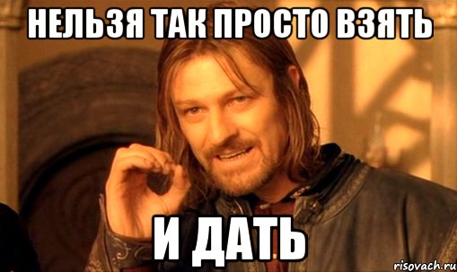 нельзя так просто взять и дать, Мем Нельзя просто так взять и (Боромир мем)