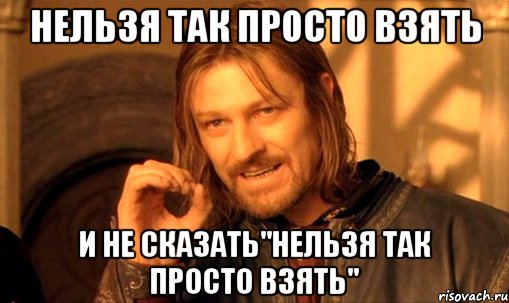 нельзя так просто взять и не сказать"нельзя так просто взять", Мем Нельзя просто так взять и (Боромир мем)