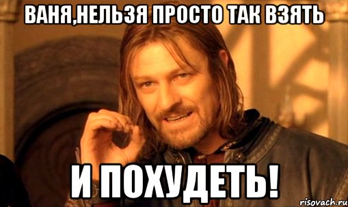 ваня,нельзя просто так взять и похудеть!, Мем Нельзя просто так взять и (Боромир мем)