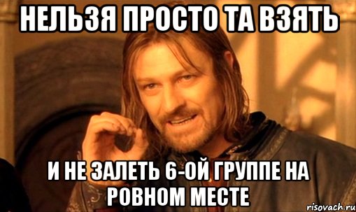 нельзя просто та взять и не залеть 6-ой группе на ровном месте, Мем Нельзя просто так взять и (Боромир мем)