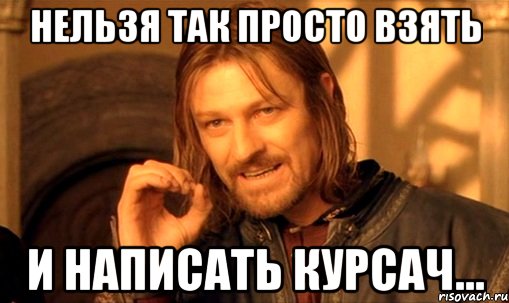 нельзя так просто взять и написать курсач..., Мем Нельзя просто так взять и (Боромир мем)