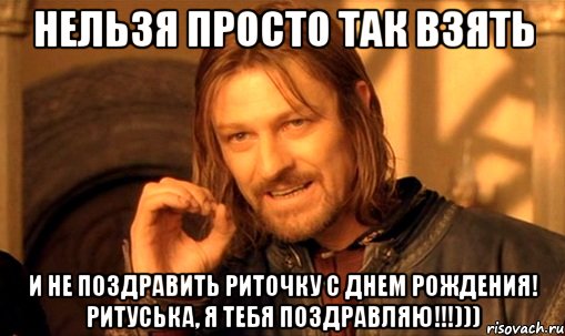 нельзя просто так взять и не поздравить риточку с днем рождения! ритуська, я тебя поздравляю!!!))), Мем Нельзя просто так взять и (Боромир мем)