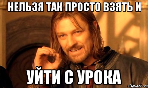 нельзя так просто взять и уйти с урока, Мем Нельзя просто так взять и (Боромир мем)