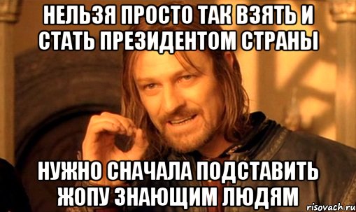 нельзя просто так взять и стать президентом страны нужно сначала подставить жопу знающим людям, Мем Нельзя просто так взять и (Боромир мем)