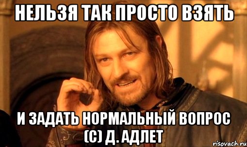 нельзя так просто взять и задать нормальный вопрос (с) д. адлет, Мем Нельзя просто так взять и (Боромир мем)