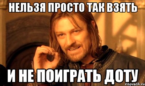 нельзя просто так взять и не поиграть доту, Мем Нельзя просто так взять и (Боромир мем)