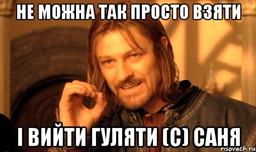 не можна так просто взяти і вийти гуляти (с) саня, Мем Нельзя просто так взять и (Боромир мем)