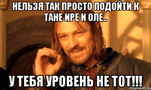 нельзя так просто подойти к тане ире и оле.. у тебя уровень не тот!!!, Мем Нельзя просто так взять и (Боромир мем)