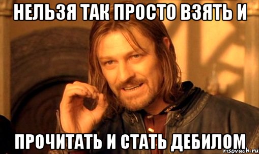 нельзя так просто взять и прочитать и стать дебилом, Мем Нельзя просто так взять и (Боромир мем)