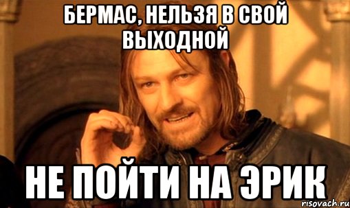 бермас, нельзя в свой выходной не пойти на эрик, Мем Нельзя просто так взять и (Боромир мем)