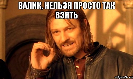 валик, нельзя просто так взять , Мем Нельзя просто так взять и (Боромир мем)