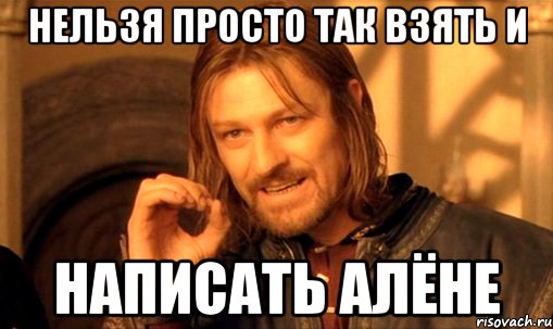 нельзя просто так взять и написать алёне, Мем Нельзя просто так взять и (Боромир мем)