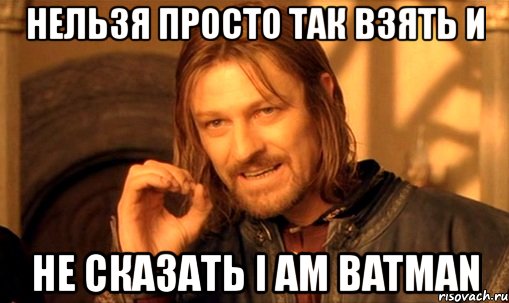 нельзя просто так взять и не сказать i am batman, Мем Нельзя просто так взять и (Боромир мем)