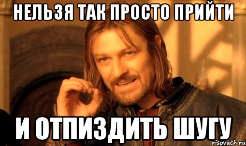 нельзя так просто прийти и отпиздить шугу, Мем Нельзя просто так взять и (Боромир мем)