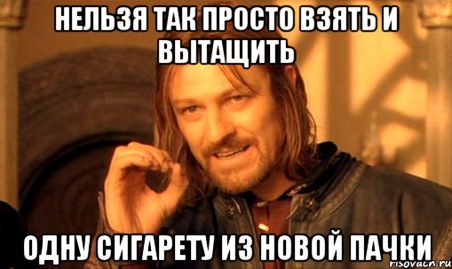 нельзя так просто взять и вытащить одну сигарету из новой пачки, Мем Нельзя просто так взять и (Боромир мем)