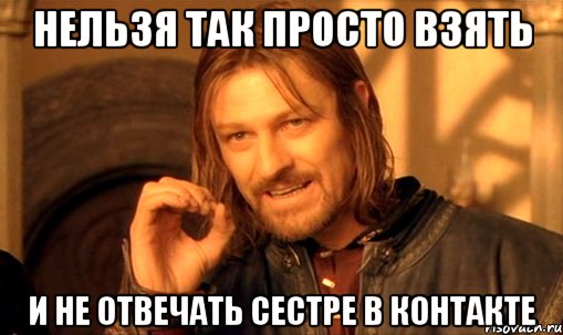 нельзя так просто взять и не отвечать сестре в контакте, Мем Нельзя просто так взять и (Боромир мем)