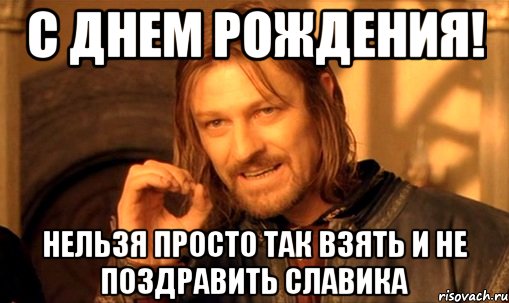 с днем рождения! нельзя просто так взять и не поздравить славика, Мем Нельзя просто так взять и (Боромир мем)