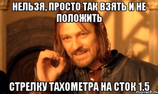 нельзя, просто так взять и не положить стрелку тахометра на сток 1.5, Мем Нельзя просто так взять и (Боромир мем)