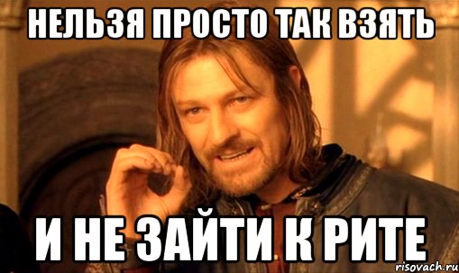 нельзя просто так взять и не зайти к рите, Мем Нельзя просто так взять и (Боромир мем)