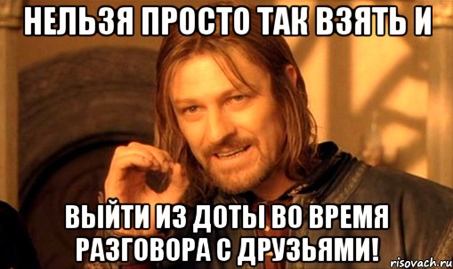 нельзя просто так взять и выйти из доты во время разговора с друзьями!, Мем Нельзя просто так взять и (Боромир мем)