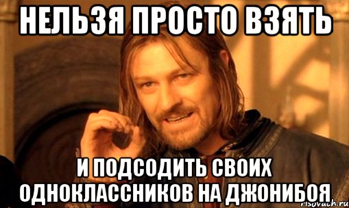 нельзя просто взять и подсодить своих одноклассников на джонибоя, Мем Нельзя просто так взять и (Боромир мем)