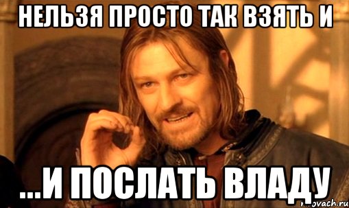 нельзя просто так взять и ...и послать владу, Мем Нельзя просто так взять и (Боромир мем)