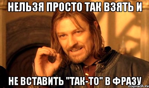 нельзя просто так взять и не вставить "так-то" в фразу, Мем Нельзя просто так взять и (Боромир мем)