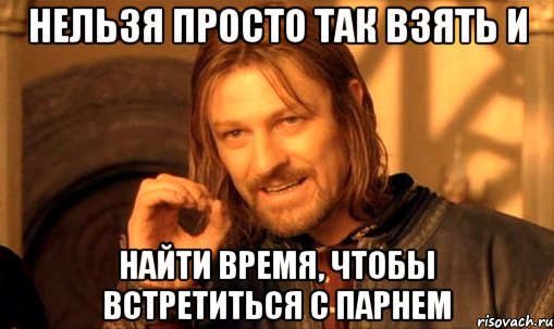 нельзя просто так взять и найти время, чтобы встретиться с парнем, Мем Нельзя просто так взять и (Боромир мем)