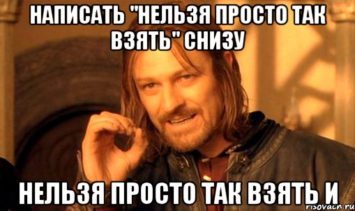 написать "нельзя просто так взять" снизу нельзя просто так взять и, Мем Нельзя просто так взять и (Боромир мем)